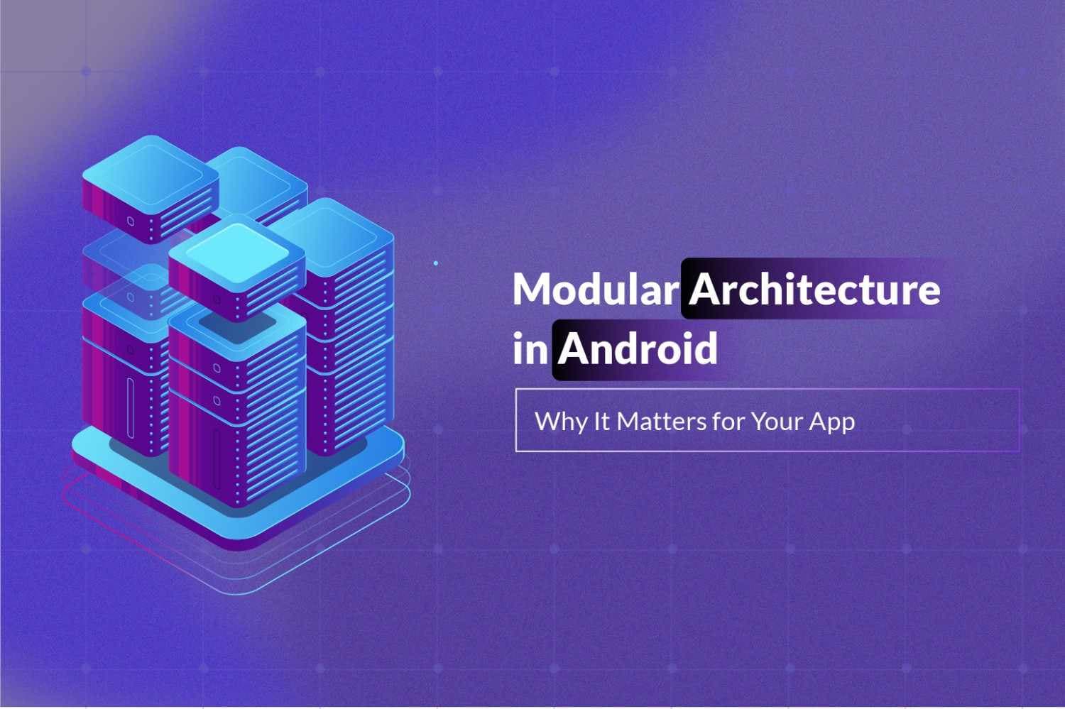 Modular Architecture in Android: Why It Matters for Your App